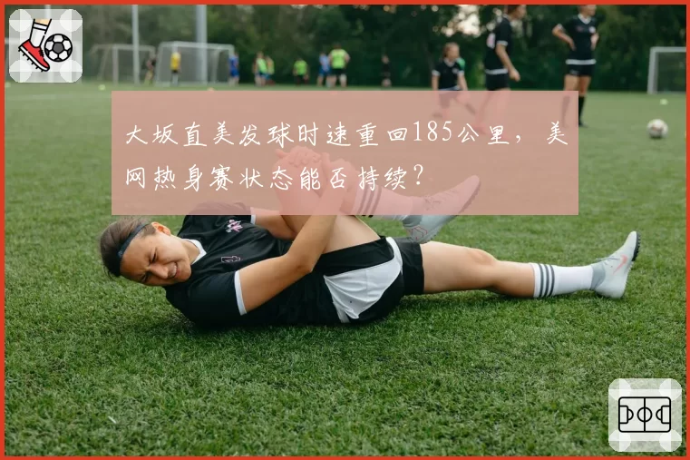 大坂直美发球时速重回185公里,美网热身赛状态能否持续?