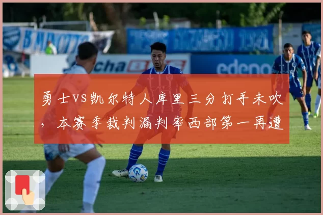 勇士vs凯尔特人库里三分打手未吹，本赛季裁判漏判率西部第一再遭质疑__br_