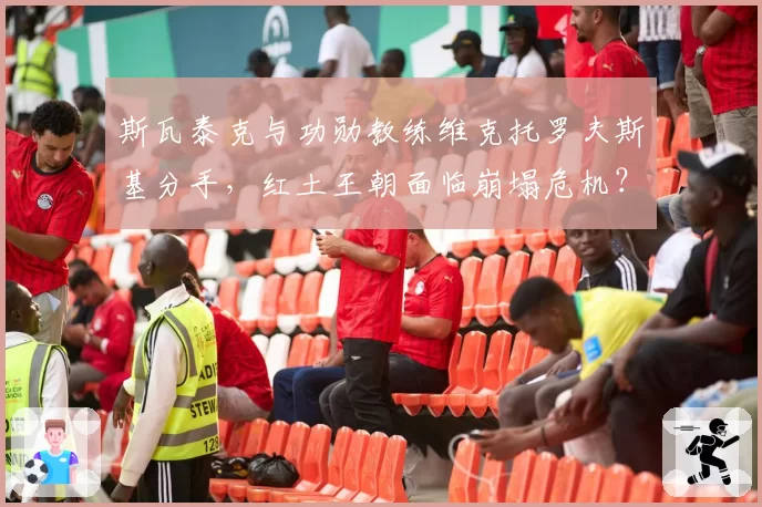斯瓦泰克与功勋教练维克托罗夫斯基分手，红土王朝面临崩塌危机？