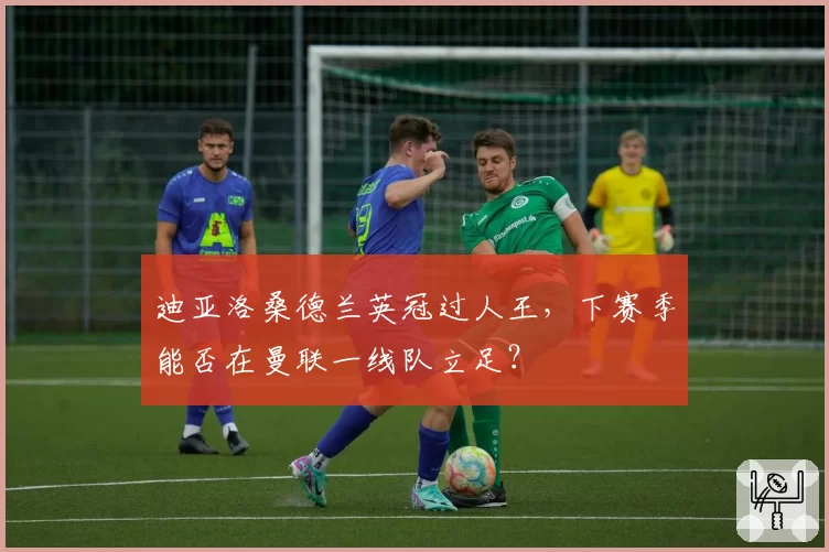 迪亚洛桑德兰英冠过人王，下赛季能否在曼联一线队立足？