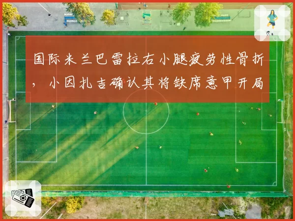 国际米兰巴雷拉右小腿疲劳性骨折，小因扎吉确认其将缺席意甲开局阶段